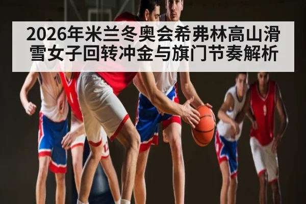 2026年米兰冬奥会希弗林高山滑雪女子回转冲金与旗门节奏解析