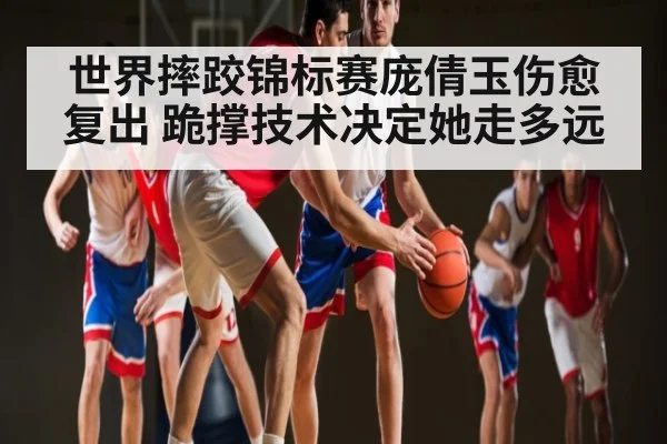 世界摔跤锦标赛庞倩玉伤愈复出 跪撑技术决定她走多远