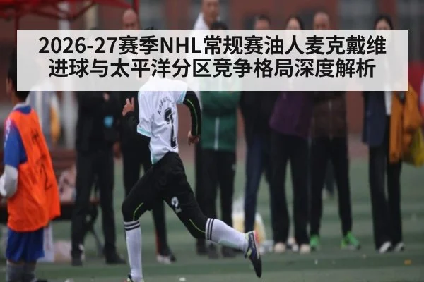 2026-27赛季NHL常规赛油人麦克戴维进球与太平洋分区竞争格局深度解析