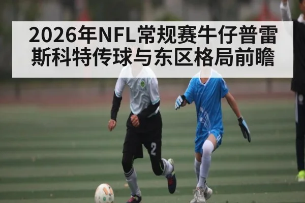 2026年NFL常规赛牛仔普雷斯科特传球与东区格局前瞻